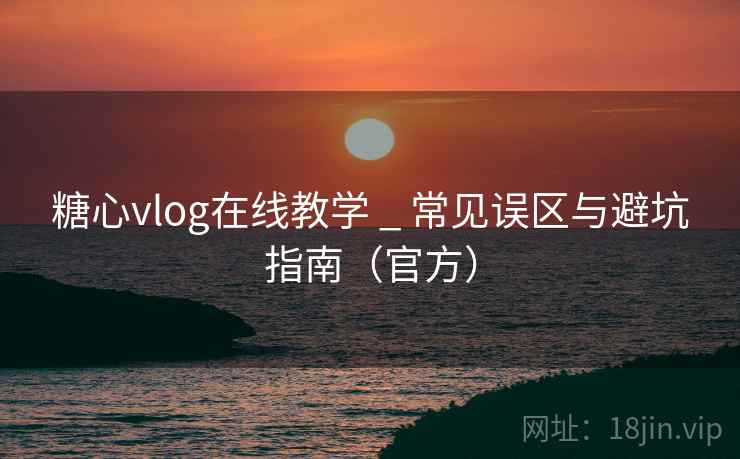 糖心vlog在线教学 _ 常见误区与避坑指南（官方）