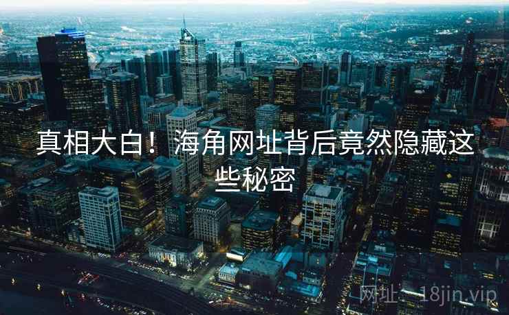 真相大白！海角网址背后竟然隐藏这些秘密