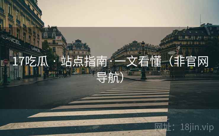 17吃瓜 · 站点指南·一文看懂（非官网导航）