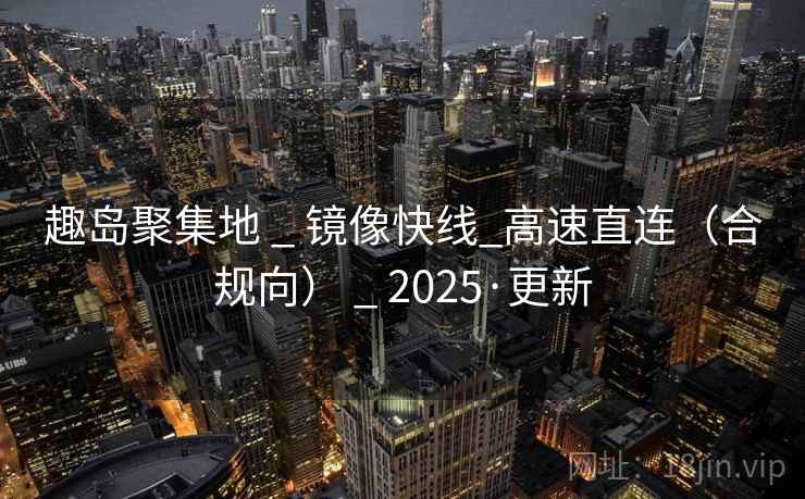 趣岛聚集地 _ 镜像快线_高速直连（合规向） _ 2025·更新