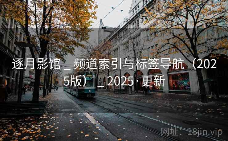 逐月影馆 _ 频道索引与标签导航（2025版） _ 2025·更新