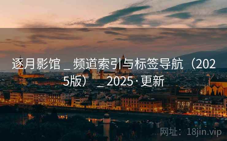 逐月影馆 _ 频道索引与标签导航（2025版） _ 2025·更新