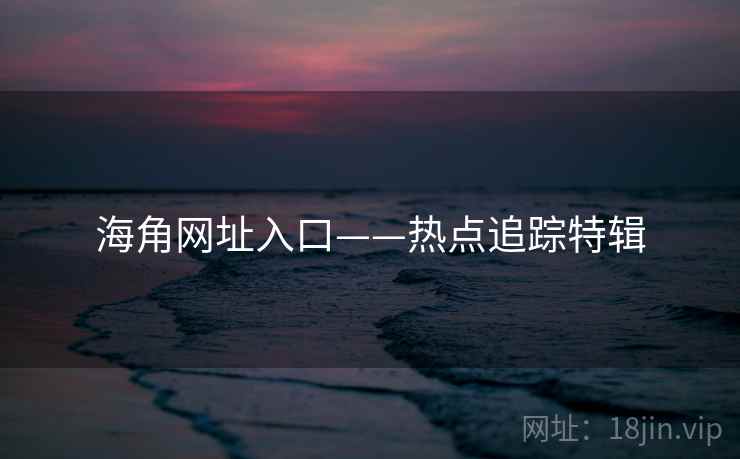 海角网址入口——热点追踪特辑