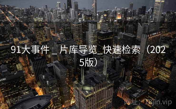 91大事件 _ 片库导览_快速检索(2025版) 91大事件 _ 片库导览_快速检索(2025版)
