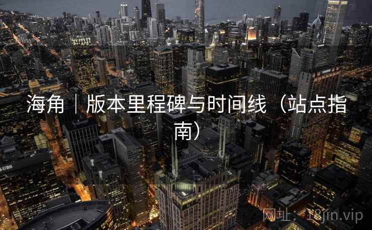 海角｜版本里程碑与时间线（站点指南）