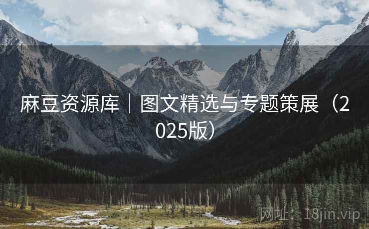 麻豆资源库｜图文精选与专题策展（2025版）