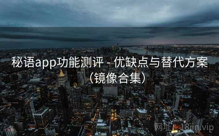秘语app功能测评 - 优缺点与替代方案（镜像合集）